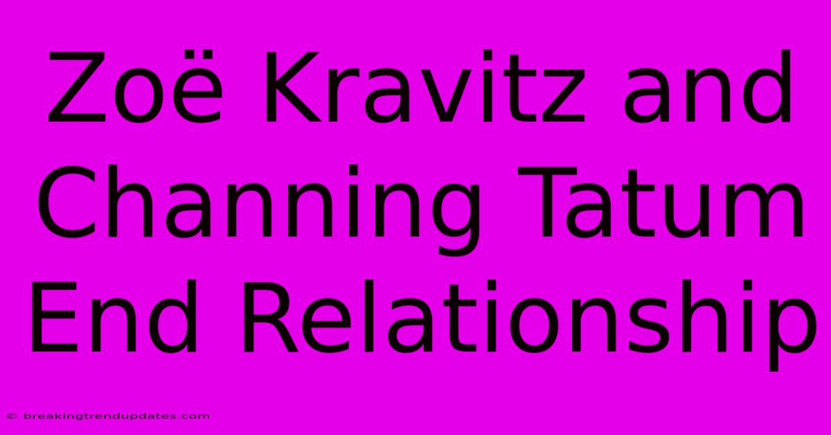 Zoë Kravitz And Channing Tatum End Relationship Zoë Kravitz And Channing Tatum End Relationship
