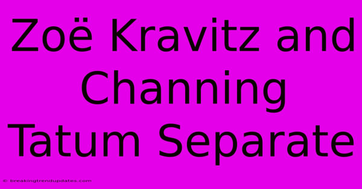 Zoë Kravitz And Channing Tatum Separate 