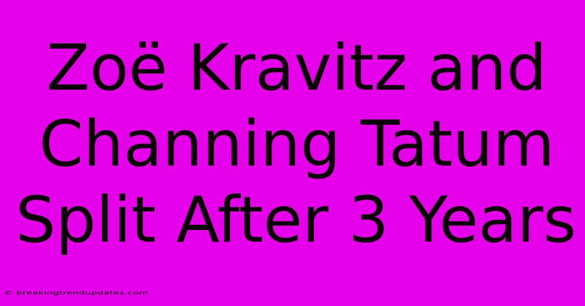 Zoë Kravitz And Channing Tatum Split After 3 Years 