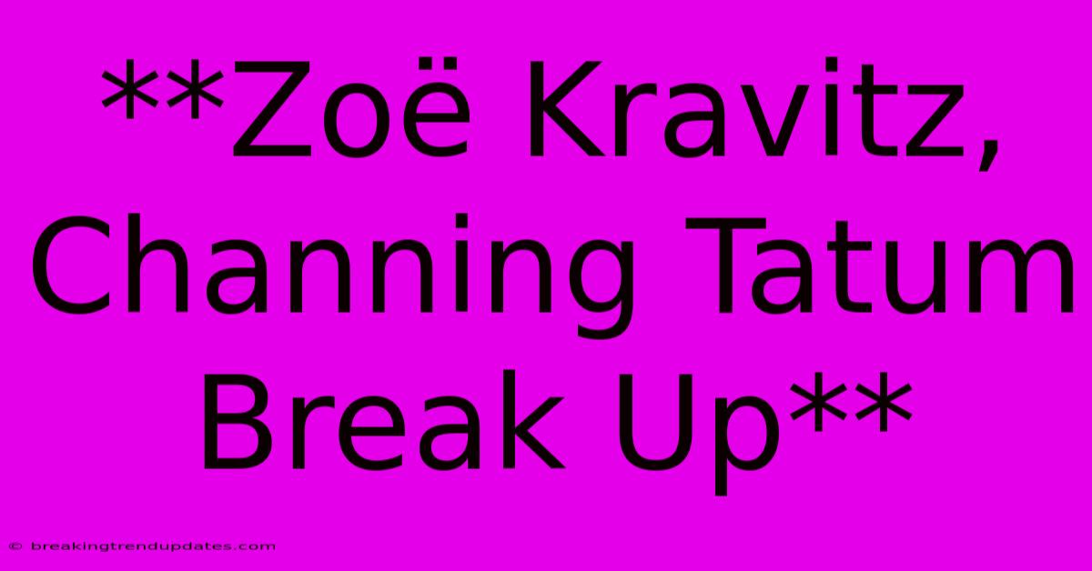 **Zoë Kravitz, Channing Tatum Break Up** 