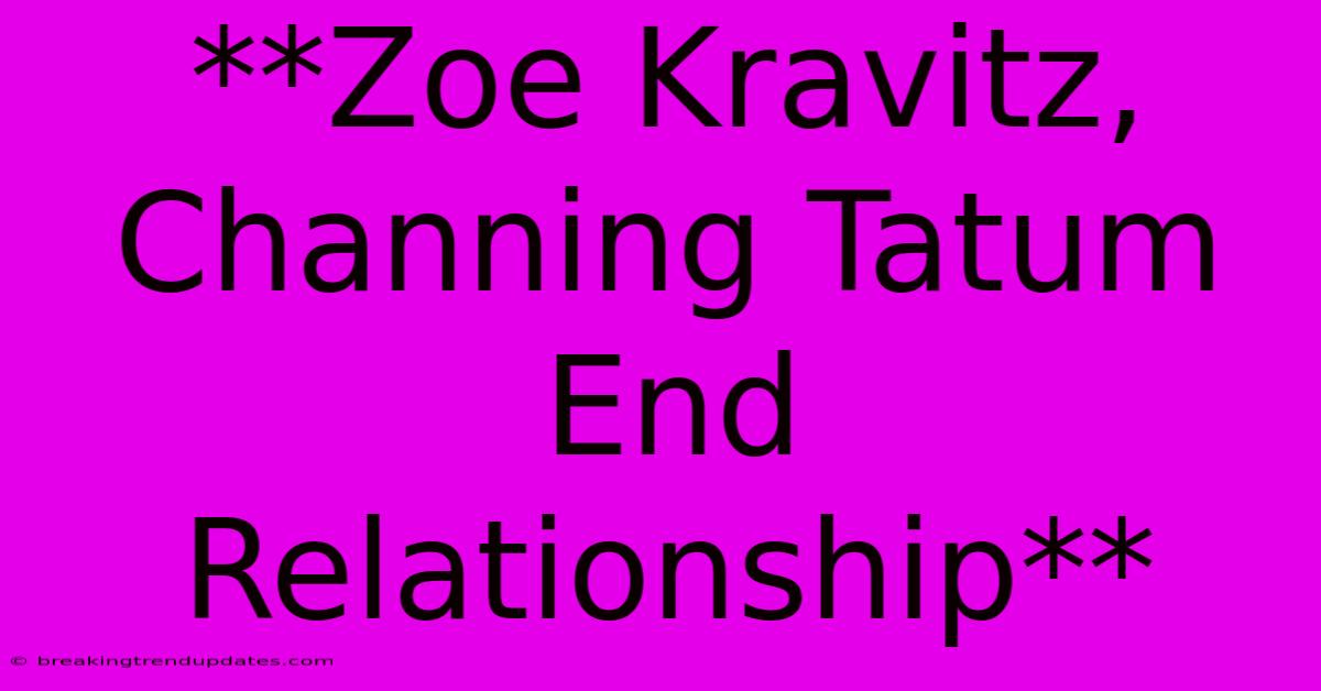 **Zoe Kravitz, Channing Tatum End Relationship**